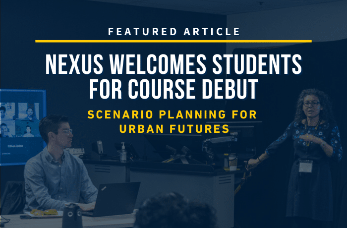 Featured Article. Nexus Welcomes Students for Course Debut. Scenario Planning for Urban Futures.